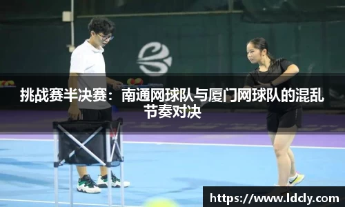挑战赛半决赛：南通网球队与厦门网球队的混乱节奏对决