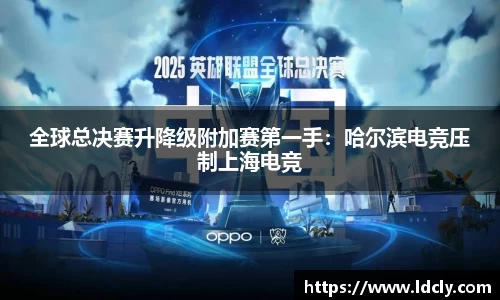 全球总决赛升降级附加赛第一手：哈尔滨电竞压制上海电竞