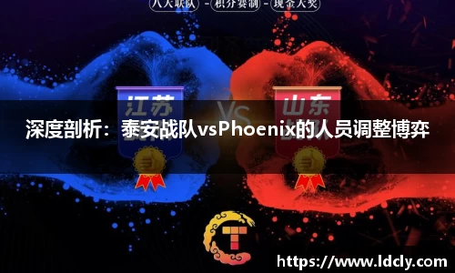 深度剖析：泰安战队vsPhoenix的人员调整博弈