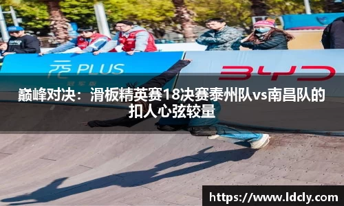 巅峰对决：滑板精英赛18决赛泰州队vs南昌队的扣人心弦较量