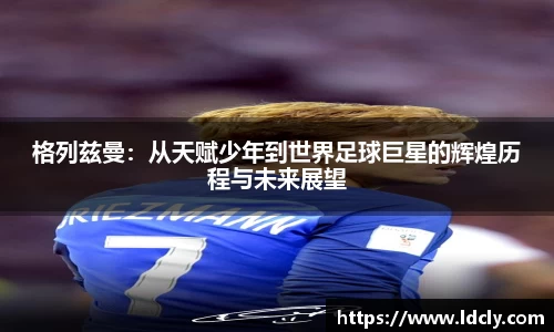 格列兹曼：从天赋少年到世界足球巨星的辉煌历程与未来展望
