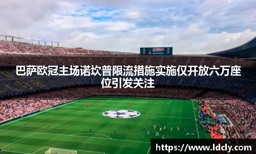 巴萨欧冠主场诺坎普限流措施实施仅开放六万座位引发关注