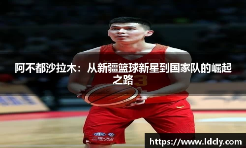 阿不都沙拉木：从新疆篮球新星到国家队的崛起之路